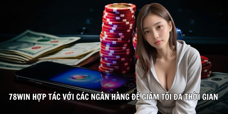 78Win hợp tác với các ngân hàng để giảm tối đa thời gian giao dịch nạp rút
